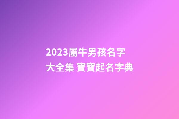 2023屬牛男孩名字大全集 寶寶起名字典